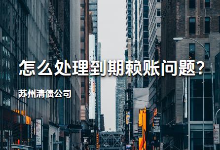 苏州清债公司怎么处理到期赖账问题?